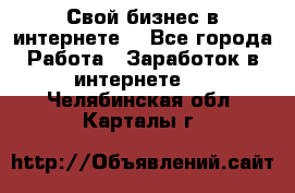 Свой бизнес в интернете. - Все города Работа » Заработок в интернете   . Челябинская обл.,Карталы г.